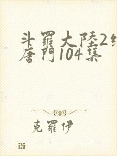 斗罗大陆2绝世唐门104集