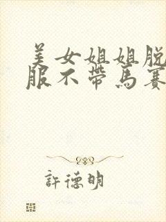 美女姐姐脱了衣服不带马赛克视频