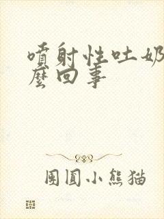 喷射性吐奶是怎么回事