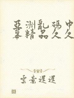 亚洲乱码中文字幕精品久久