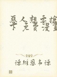 恶人想要抢救一下 免费漫画