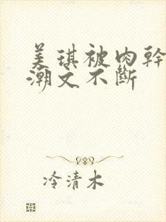 美琪被肉干高h潮文不断