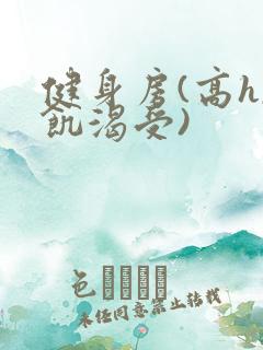 健身房(高h,饥渴受)