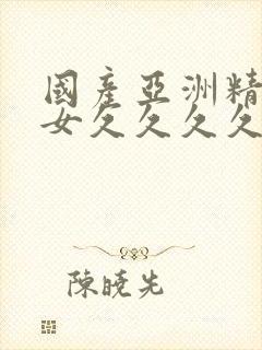 国产亚洲精品美女久久久久久