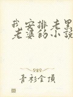 我安排老黑开发老婆的小说在线阅读