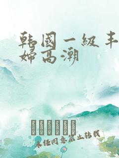 韩国一级丰满少妇高潮