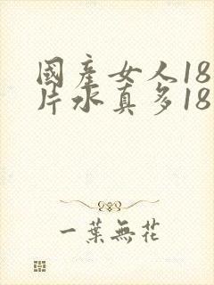 国产女人18毛片水真多18精品,同年毛片