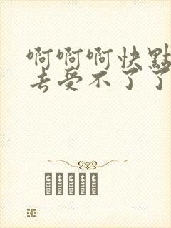 啊啊啊快点插进去受不了了