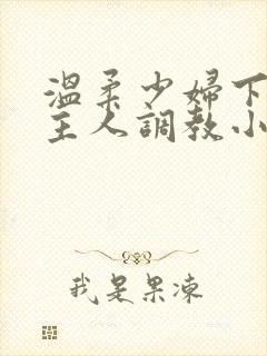 温柔少妇下跪求主人调教小说