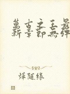 万古之王最新更新章节无弹窗免费