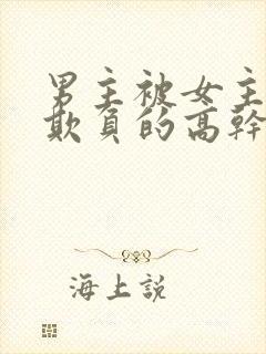 男主被女主轮流欺负的高干文