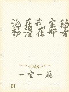 泡在我家的辣妹动漫在哪看全集啊