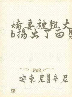 娇妻被粗大jib捣出了白浆视频