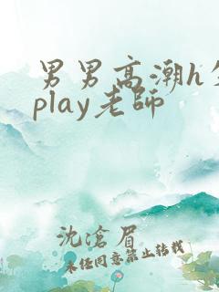 男男高潮h失禁play老师