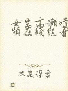 女生高潮喷水视频在线观看