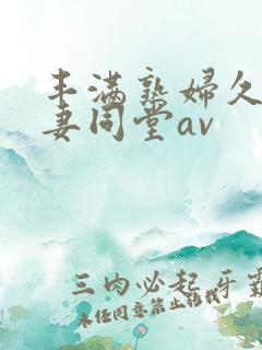 丰满熟妇久久人妻同堂av