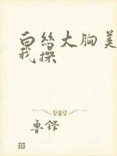 白丝大胸美女让我操