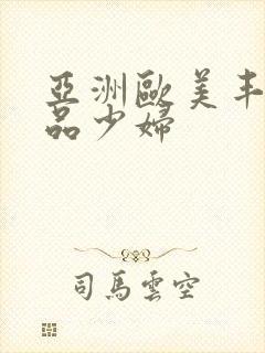 亚洲欧美丰满精品少妇