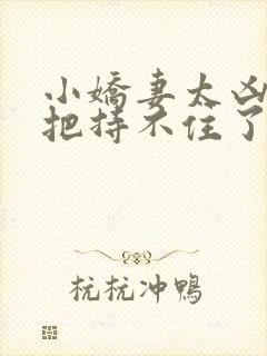 小娇妻太凶陆爷把持不住了短剧全集