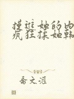 摸进她的内裤里疯狂揉她韩国电影