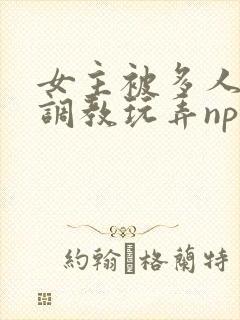 女主被多人道具调教玩弄np