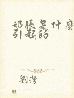 奶胀是什么原因引起的