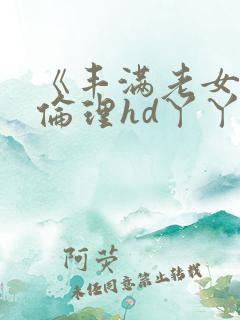 《丰满老女人》伦理hd丫丫