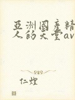 亚洲国产精品男人的天堂av