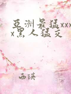 亚洲最猛xxxx黑人猛交