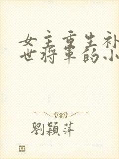 女主重生补偿前世将军的小说