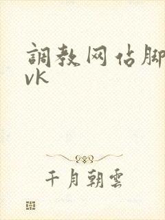 调教网站脚深喉vk