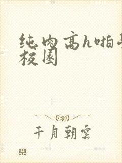 纯肉高h啪学生校园