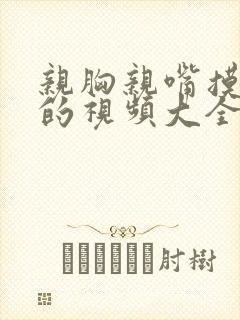 亲胸亲嘴摸大腿的视频大全