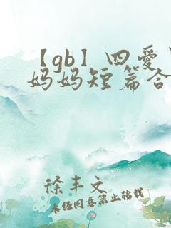 【gb】四爱男妈妈短篇合集