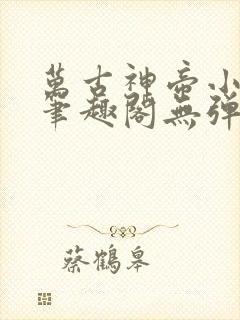 万古神帝小说新笔趣阁无弹窗