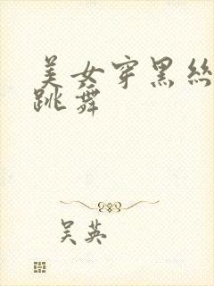 美女穿黑丝白丝跳舞