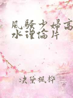 风骚少妇高潮喷水理伦片