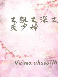 又粗又深又猛又爽少妇