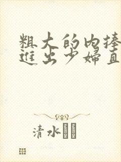 粗大的内捧猛烈进出少妇直播