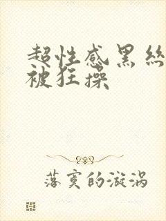 超性感黑丝美女被狂操