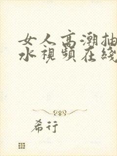 女人高潮抽搐喷水视频在线