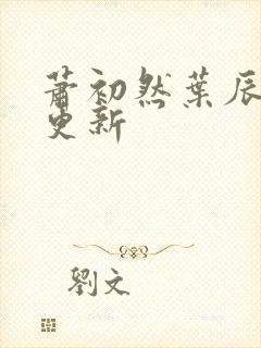 萧初然叶辰最新更新