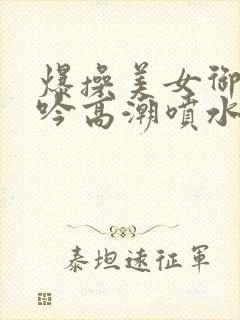 爆操美女御姐呻吟高潮喷水