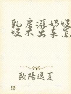 乳房涨奶吸奶器吸不出来怎么办