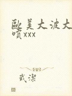 欧美大波大乳潮喷xxx