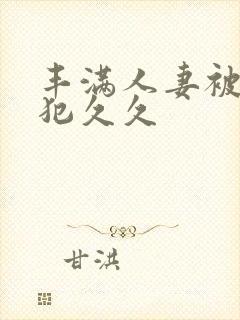 丰满人妻被公侵犯久久