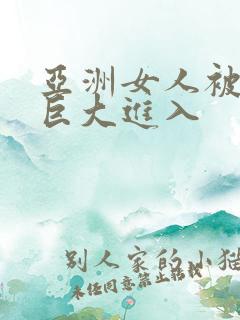 亚洲女人被黑鬼巨大进入