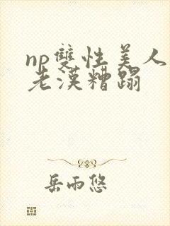 np双性美人被老汉糟蹋