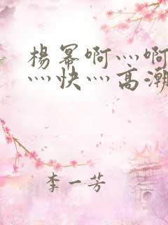 杨幂啊灬啊灬啊灬快灬高潮了小说