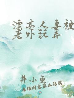 漂亮人妻被黑人老外玩弄